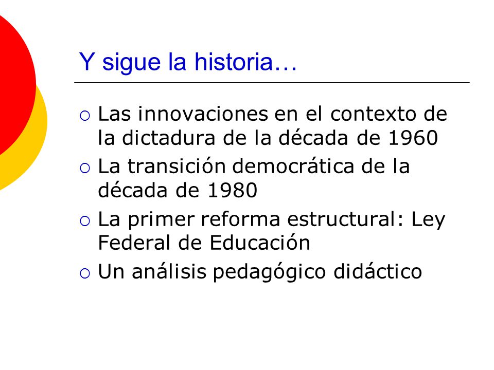 Y sigue la historia… Las innovaciones en el contexto de la dictadura de la década de 1960 La transición democrática de la década de 1980 La primer reforma estructural: Ley Federal de Educación Un análisis pedagógico didáctico