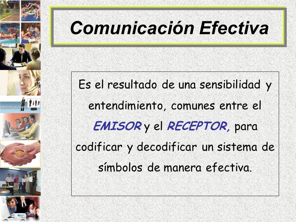 Comunicación Efectiva Es el resultado de una sensibilidad y entendimiento, comunes entre el EMISOR y el RECEPTOR, para codificar y decodificar un sistema de símbolos de manera efectiva.