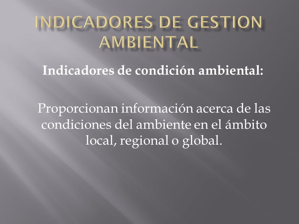 Indicadores de condición ambiental: Proporcionan información acerca de las condiciones del ambiente en el ámbito local, regional o global.