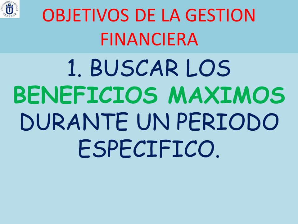 OBJETIVOS DE LA GESTION FINANCIERA 1. BUSCAR LOS BENEFICIOS MAXIMOS DURANTE UN PERIODO ESPECIFICO.