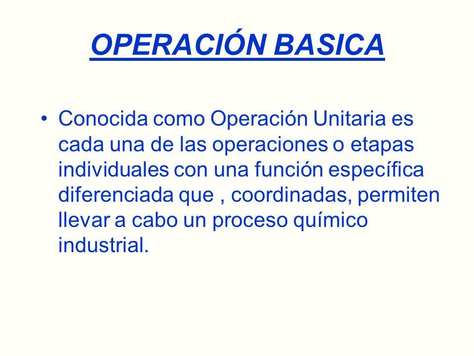 OPERACIÓN BASICA Conocida como Operación Unitaria es cada una de las operaciones o etapas individuales con una función específica diferenciada que, coordinadas, permiten llevar a cabo un proceso químico industrial.