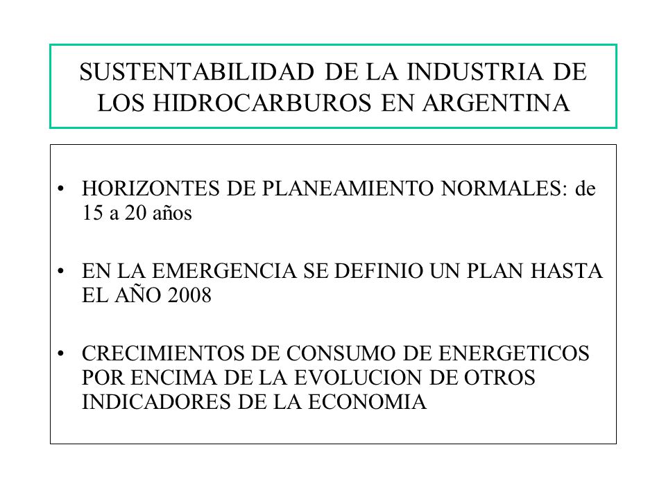 SUSTENTABILIDAD DE LA INDUSTRIA DE LOS HIDROCARBUROS EN ARGENTINA HORIZONTES DE PLANEAMIENTO NORMALES: de 15 a 20 años EN LA EMERGENCIA SE DEFINIO UN PLAN HASTA EL AÑO 2008 CRECIMIENTOS DE CONSUMO DE ENERGETICOS POR ENCIMA DE LA EVOLUCION DE OTROS INDICADORES DE LA ECONOMIA