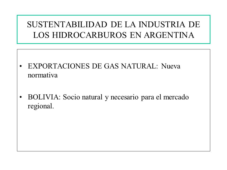 SUSTENTABILIDAD DE LA INDUSTRIA DE LOS HIDROCARBUROS EN ARGENTINA EXPORTACIONES DE GAS NATURAL: Nueva normativa BOLIVIA: Socio natural y necesario para el mercado regional.