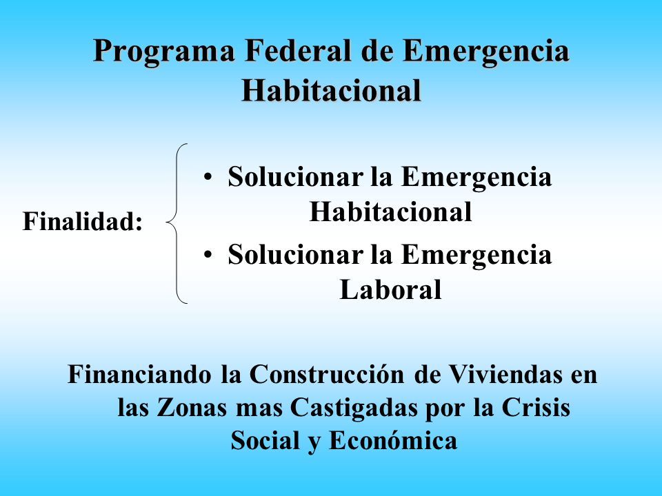 Programa Federal de Emergencia Habitacional Solucionar la Emergencia Habitacional Solucionar la Emergencia Laboral Finalidad: Financiando la Construcción de Viviendas en las Zonas mas Castigadas por la Crisis Social y Económica
