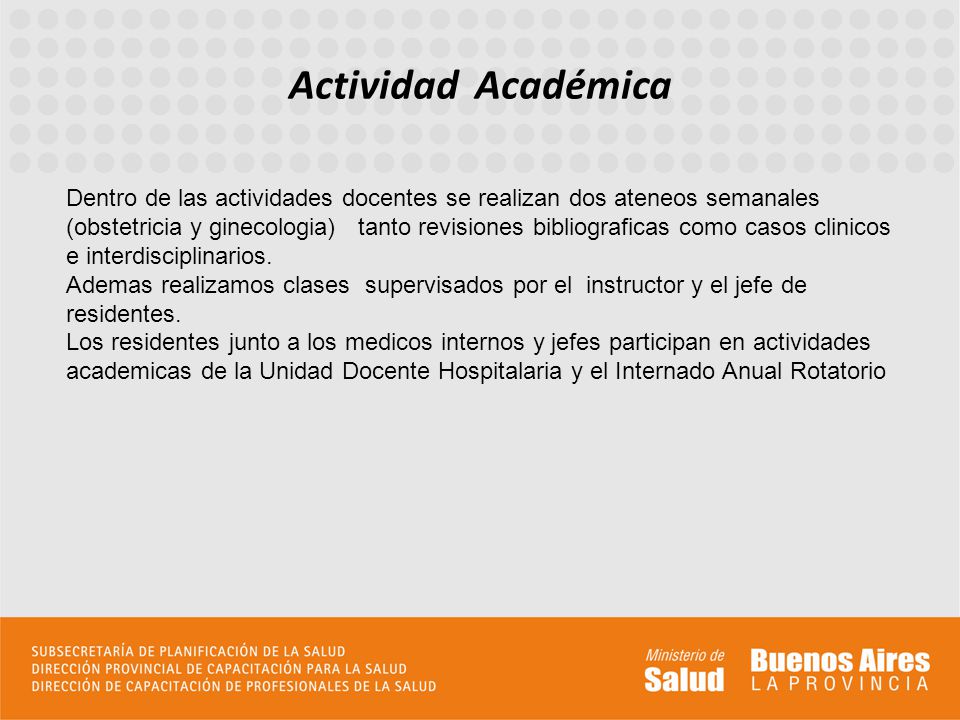 Actividad Académica Dentro de las actividades docentes se realizan dos ateneos semanales (obstetricia y ginecologia) tanto revisiones bibliograficas como casos clinicos e interdisciplinarios.