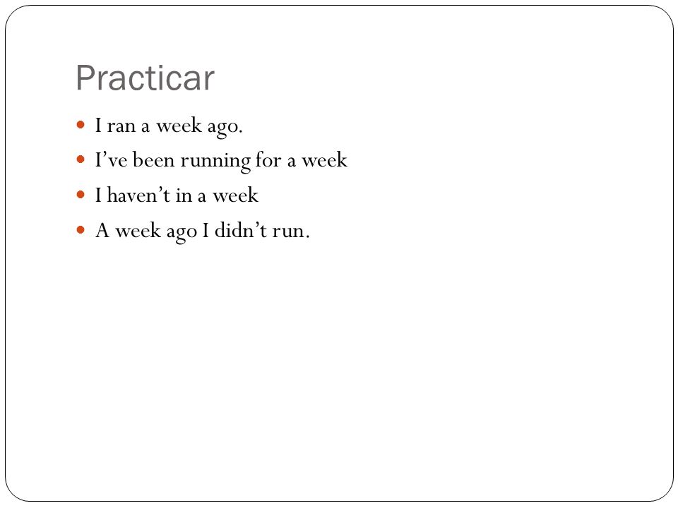 Practicar I ran a week ago. Ive been running for a week I havent in a week A week ago I didnt run.