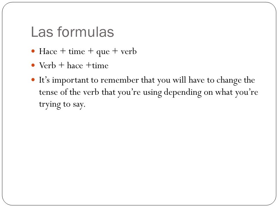 Las formulas Hace + time + que + verb Verb + hace +time Its important to remember that you will have to change the tense of the verb that youre using depending on what youre trying to say.