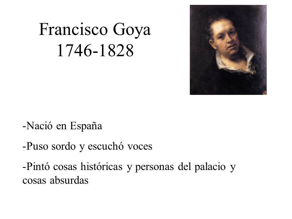 Francisco Goya Nació en España -Puso sordo y escuchó voces -Pintó cosas históricas y personas del palacio y cosas absurdas