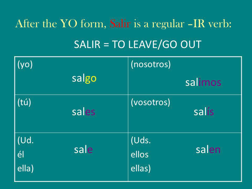 After the YO form, Salir is a regular –IR verb: SALIR = TO LEAVE/GO OUT (yo)(nosotros) (tú)(vosotros) (Ud.