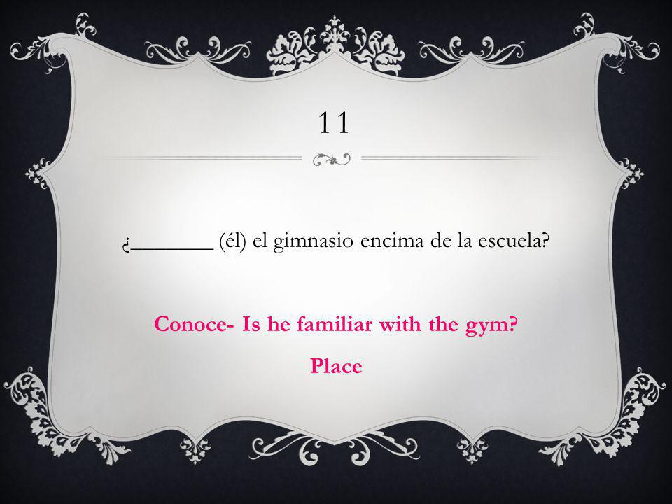 11 ¿_______ (él) el gimnasio encima de la escuela Conoce- Is he familiar with the gym Place