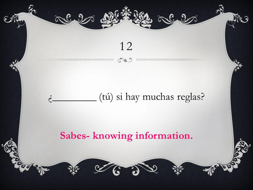 12 ¿________ (tú) si hay muchas reglas Sabes- knowing information.