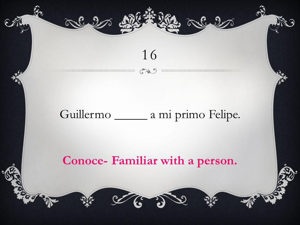 16 Guillermo _____ a mi primo Felipe. Conoce- Familiar with a person.