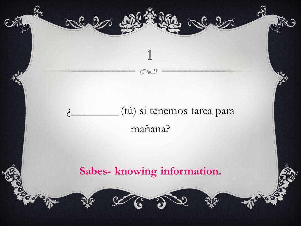 1 ¿________ (tú) si tenemos tarea para mañana Sabes- knowing information.