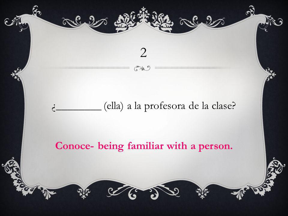 2 ¿________ (ella) a la profesora de la clase Conoce- being familiar with a person.