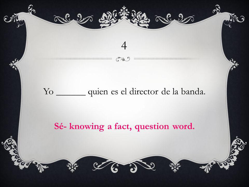 4 Yo ______ quien es el director de la banda. Sé- knowing a fact, question word.