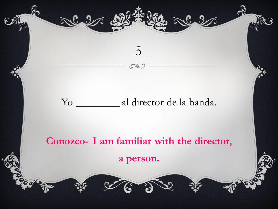5 Yo ________ al director de la banda. Conozco- I am familiar with the director, a person.