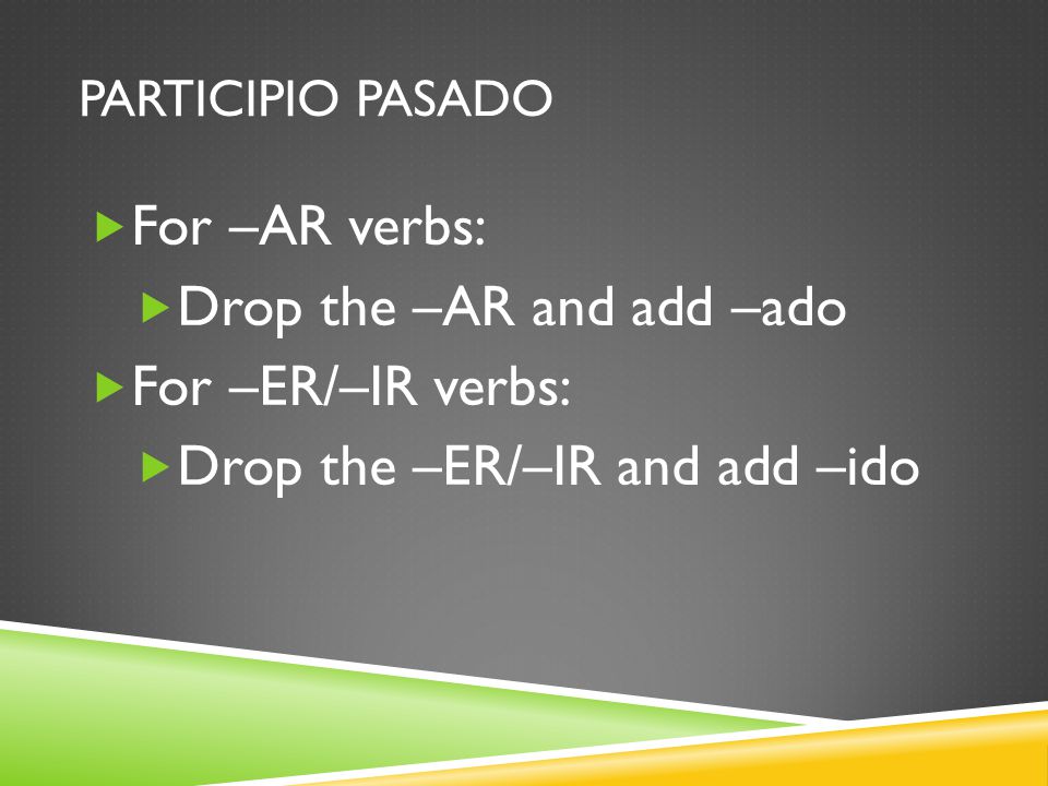 PARTICIPIO PASADO For –AR verbs: Drop the –AR and add –ado For –ER/–IR verbs: Drop the –ER/–IR and add –ido