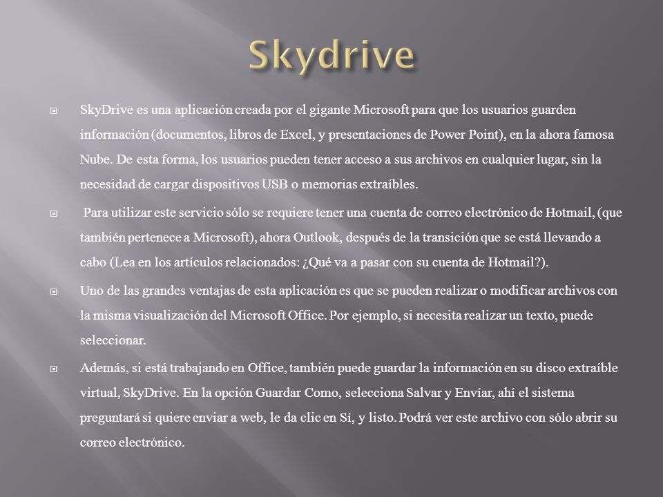 SkyDrive es una aplicación creada por el gigante Microsoft para que los usuarios guarden información (documentos, libros de Excel, y presentaciones de Power Point), en la ahora famosa Nube.