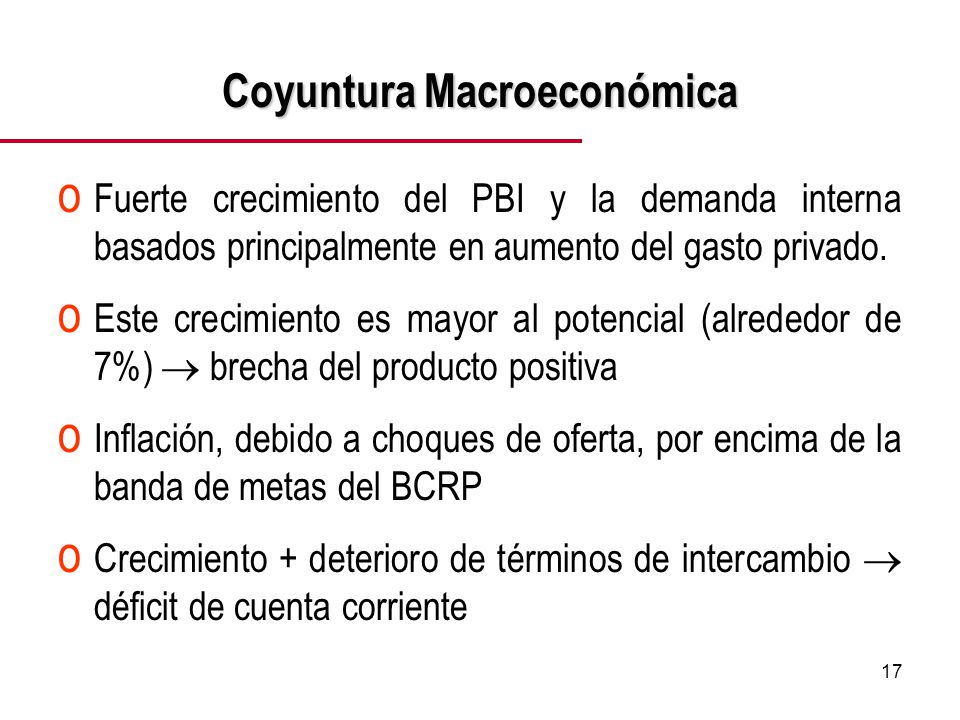 17 Coyuntura Macroeconómica o Fuerte crecimiento del PBI y la demanda interna basados principalmente en aumento del gasto privado.