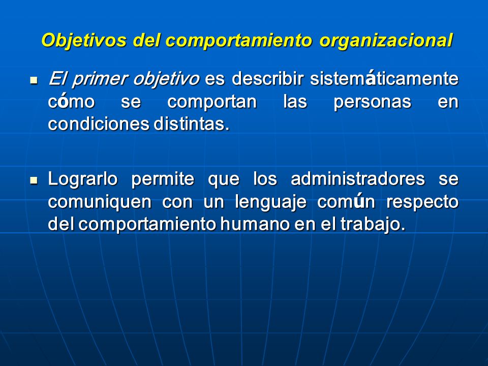 Objetivos del comportamiento organizacional El primer objetivo es describir sistem á ticamente c ó mo se comportan las personas en condiciones distintas.