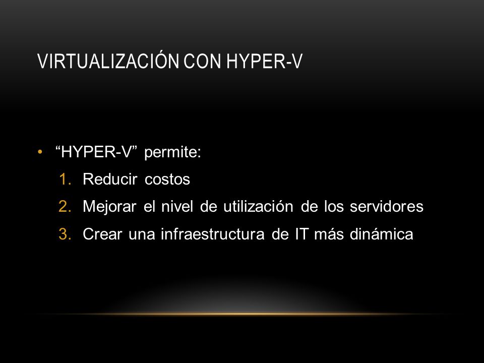 VIRTUALIZACIÓN CON HYPER-V HYPER-V permite: 1.Reducir costos 2.Mejorar el nivel de utilización de los servidores 3.Crear una infraestructura de IT más dinámica