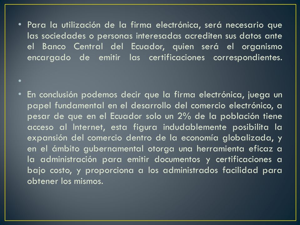 Para la utilización de la firma electrónica, será necesario que las sociedades o personas interesadas acrediten sus datos ante el Banco Central del Ecuador, quien será el organismo encargado de emitir las certificaciones correspondientes.