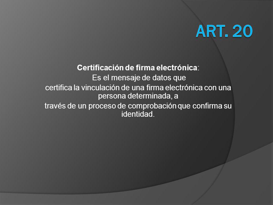 Certificación de firma electrónica: Es el mensaje de datos que certifica la vinculación de una firma electrónica con una persona determinada, a través de un proceso de comprobación que confirma su identidad.