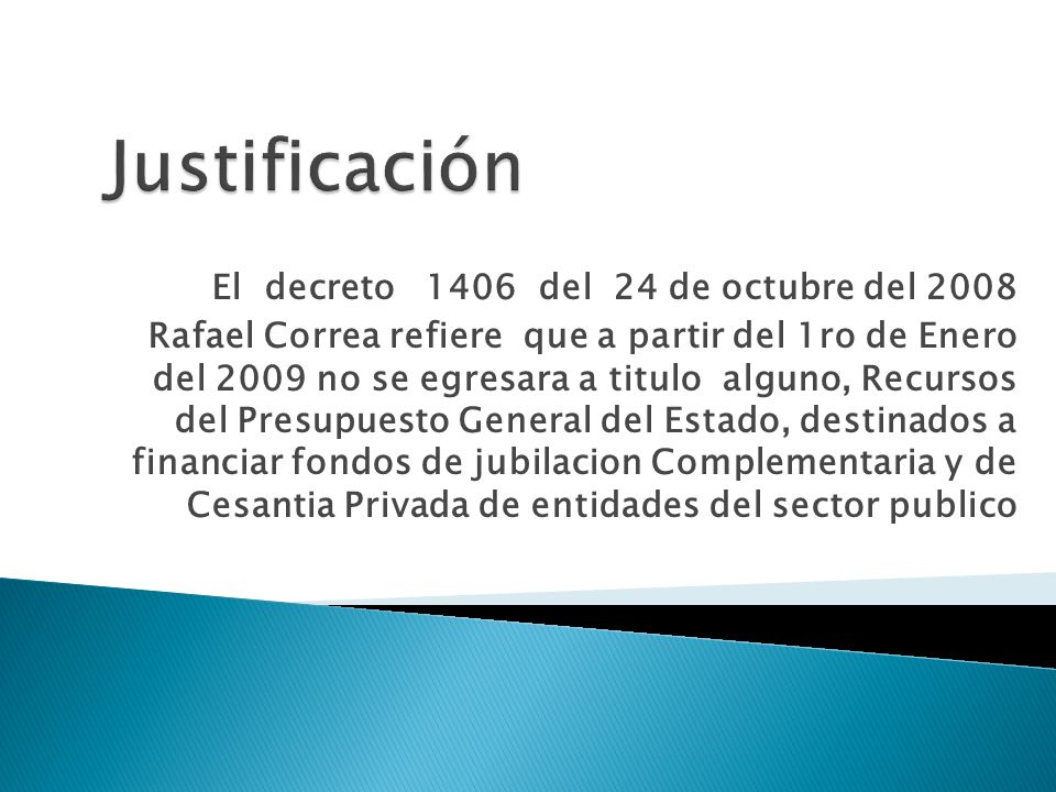 El decreto 1406 del 24 de octubre del 2008 Rafael Correa refiere que a partir del 1ro de Enero del 2009 no se egresara a titulo alguno, Recursos del Presupuesto General del Estado, destinados a financiar fondos de jubilacion Complementaria y de Cesantia Privada de entidades del sector publico