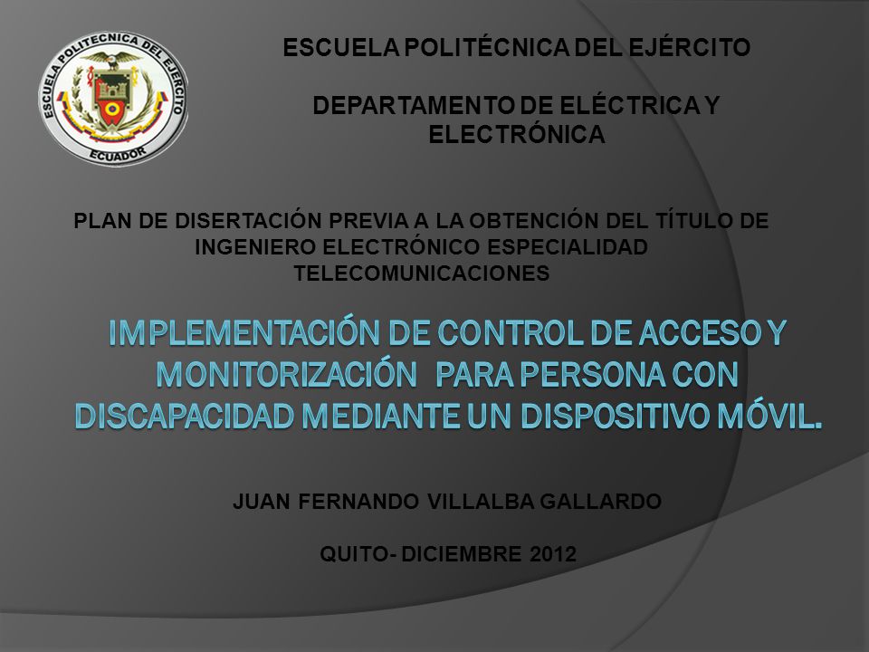 ESCUELA POLITÉCNICA DEL EJÉRCITO DEPARTAMENTO DE ELÉCTRICA Y ELECTRÓNICA PLAN DE DISERTACIÓN PREVIA A LA OBTENCIÓN DEL TÍTULO DE INGENIERO ELECTRÓNICO ESPECIALIDAD TELECOMUNICACIONES JUAN FERNANDO VILLALBA GALLARDO QUITO- DICIEMBRE 2012