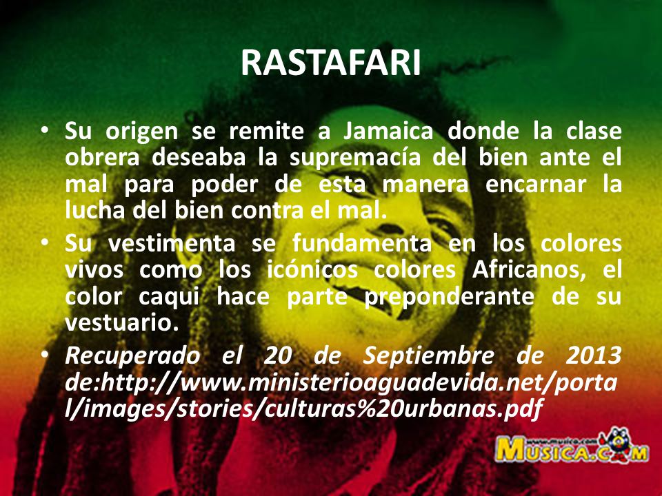 RASTAFARI Su origen se remite a Jamaica donde la clase obrera deseaba la supremacía del bien ante el mal para poder de esta manera encarnar la lucha del bien contra el mal.