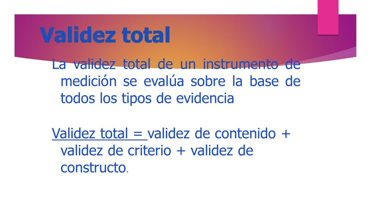 La validez total de un instrumento de medición se evalúa sobre la base de todos los tipos de evidencia Validez total = validez de contenido + validez de criterio + validez de constructo.