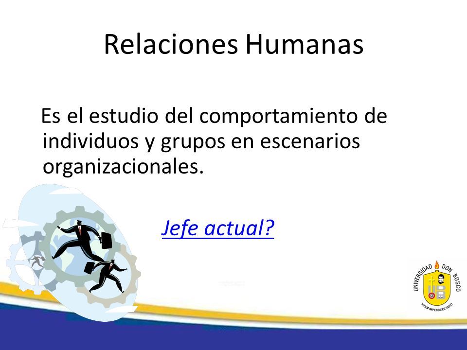 Relaciones Humanas Es el estudio del comportamiento de individuos y grupos en escenarios organizacionales.