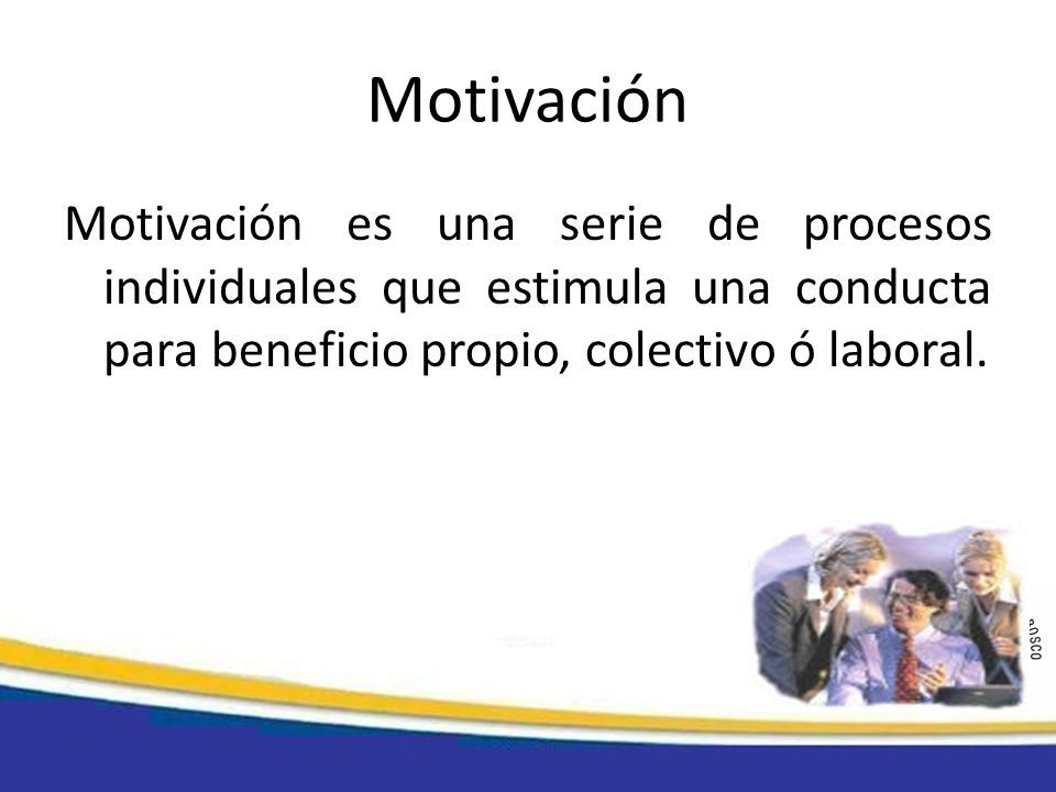Motivación Motivación es una serie de procesos individuales que estimula una conducta para beneficio propio, colectivo ó laboral.