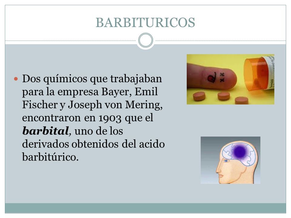BARBITURICOS Dos químicos que trabajaban para la empresa Bayer, Emil Fischer y Joseph von Mering, encontraron en 1903 que el barbital, uno de los derivados obtenidos del acido barbitúrico.