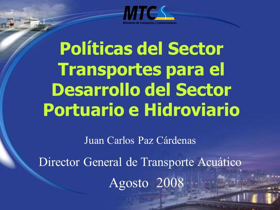 Políticas del Sector Transportes para el Desarrollo del Sector Portuario e Hidroviario Agosto 2008 Juan Carlos Paz Cárdenas Director General de Transporte Acuático