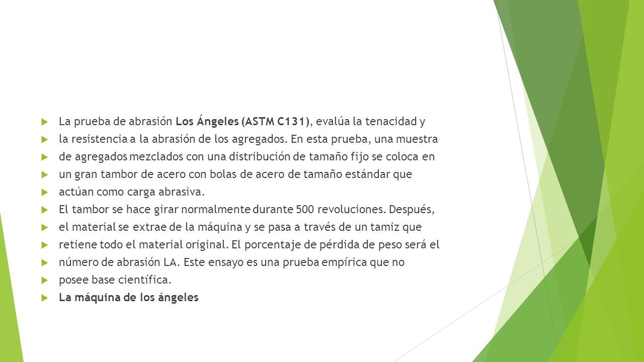  La prueba de abrasión Los Ángeles (ASTM C131), evalúa la tenacidad y  la resistencia a la abrasión de los agregados.