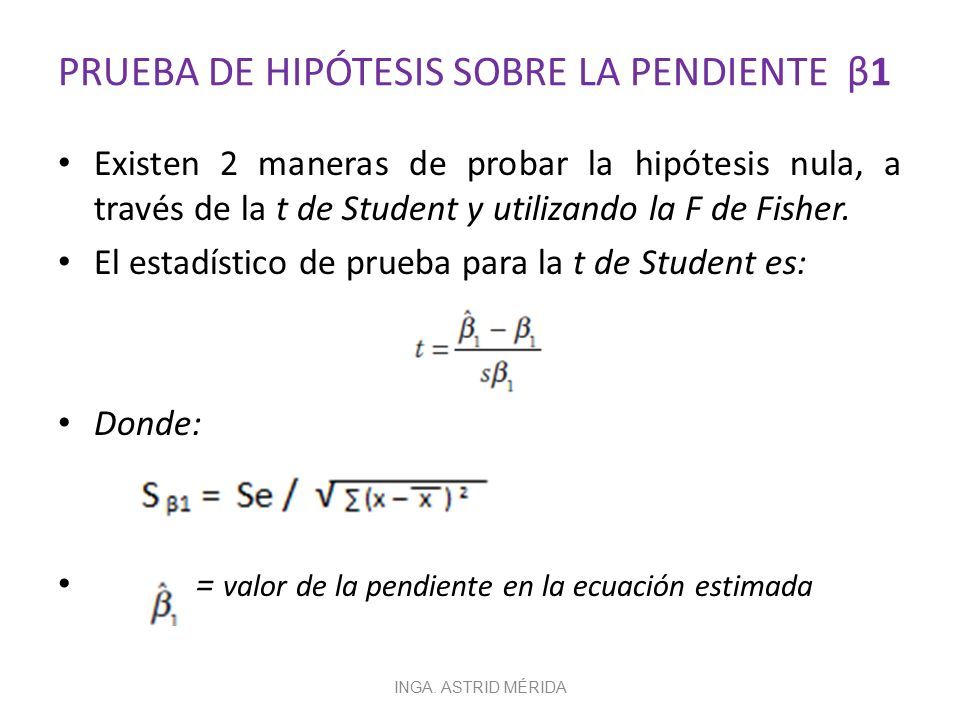 PRUEBA DE HIPÓTESIS SOBRE LA PENDIENTE β1 Existen 2 maneras de probar la hipótesis nula, a través de la t de Student y utilizando la F de Fisher.