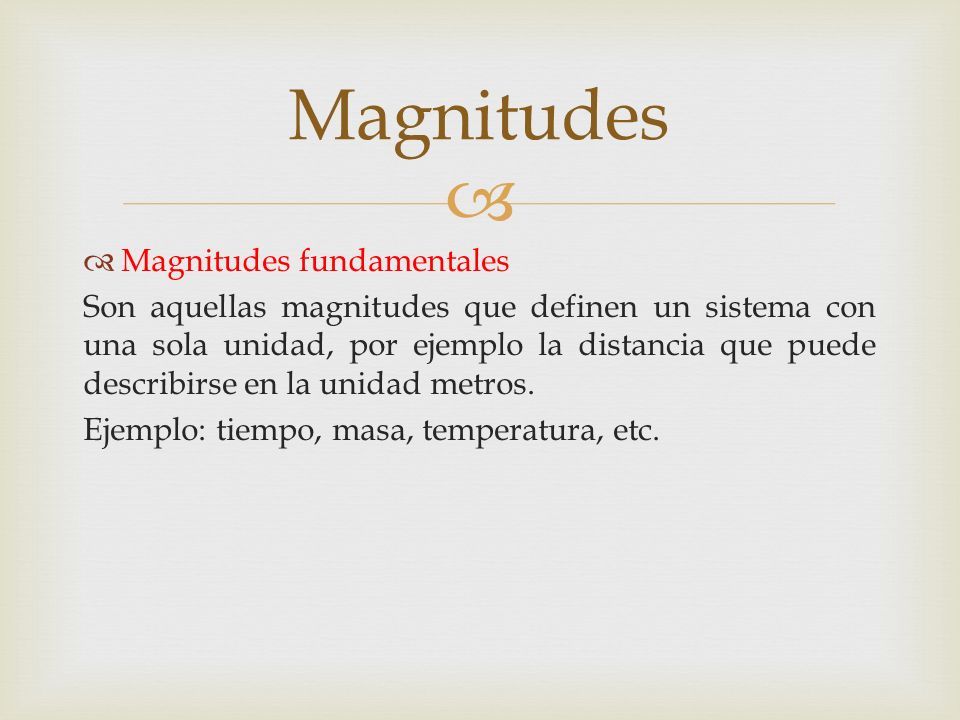   Magnitudes fundamentales Son aquellas magnitudes que definen un sistema con una sola unidad, por ejemplo la distancia que puede describirse en la unidad metros.