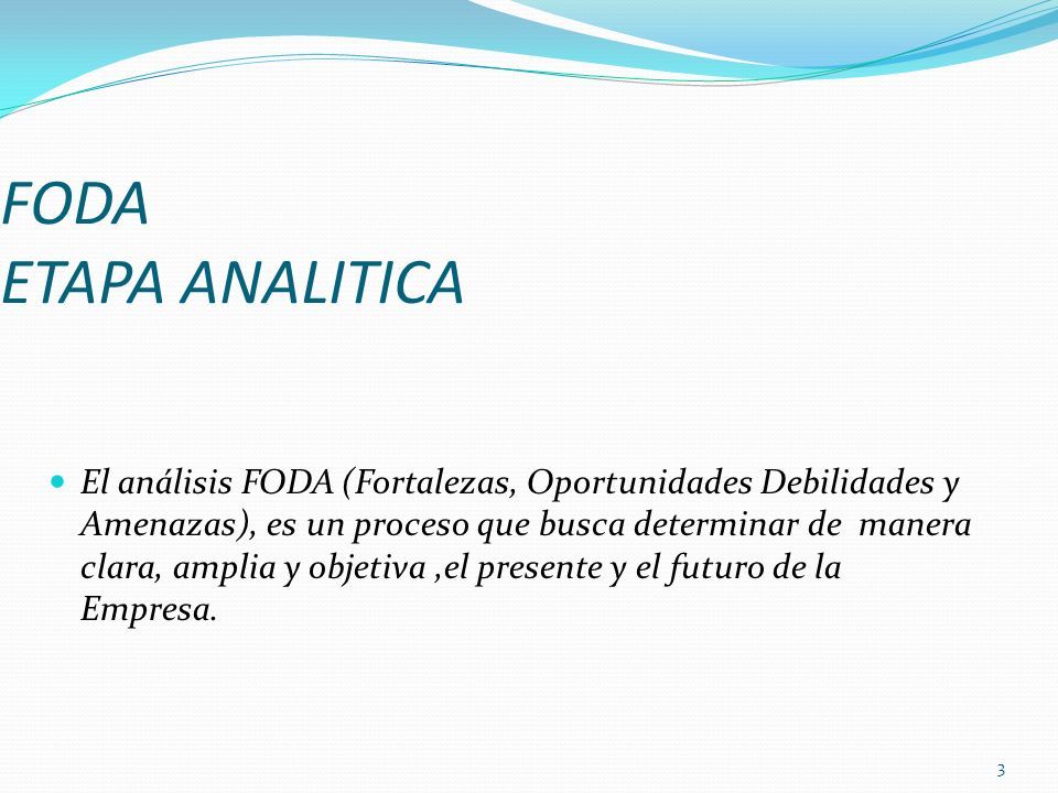 FODA ETAPA ANALITICA El análisis FODA (Fortalezas, Oportunidades Debilidades y Amenazas), es un proceso que busca determinar de manera clara, amplia y objetiva,el presente y el futuro de la Empresa.