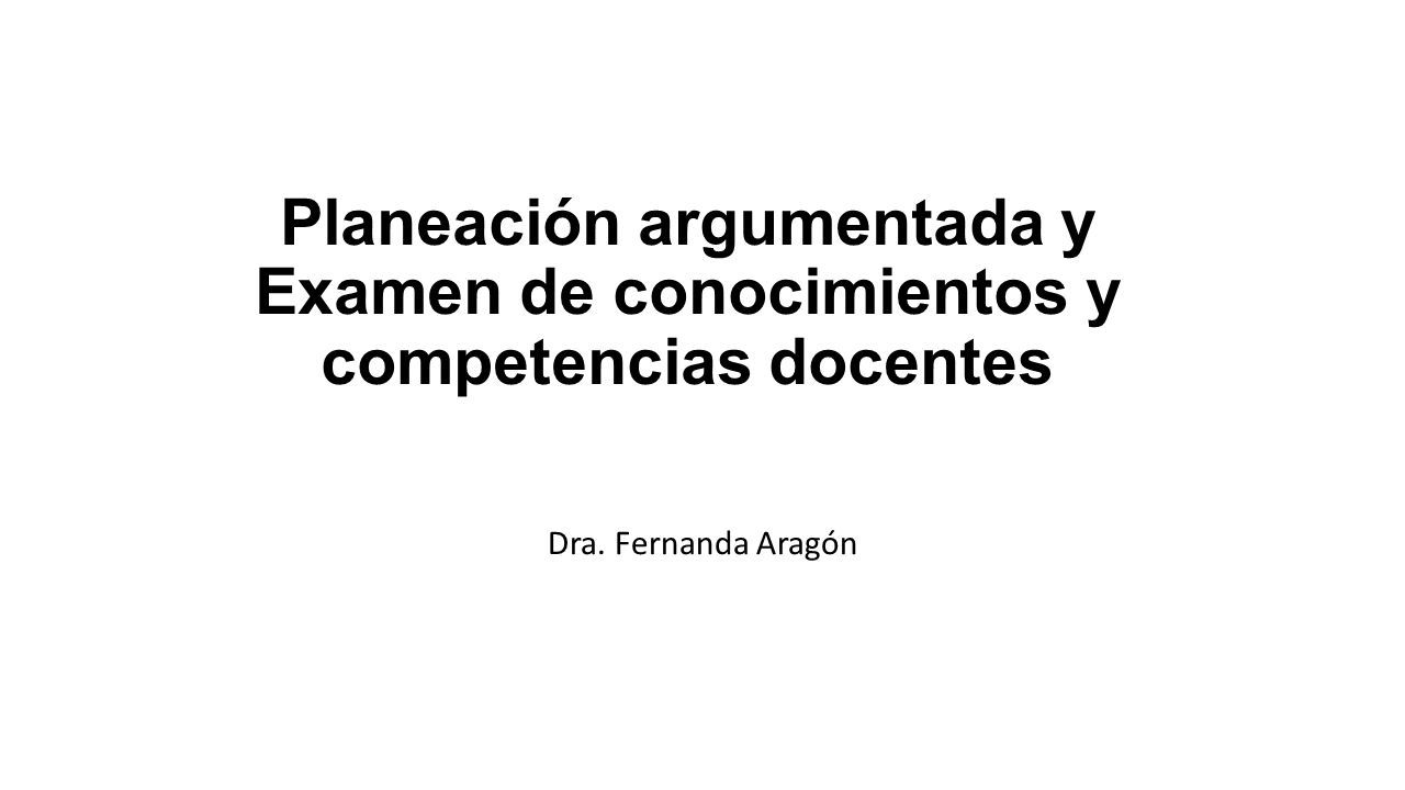 Planeación argumentada y Examen de conocimientos y competencias docentes Dra. Fernanda Aragón