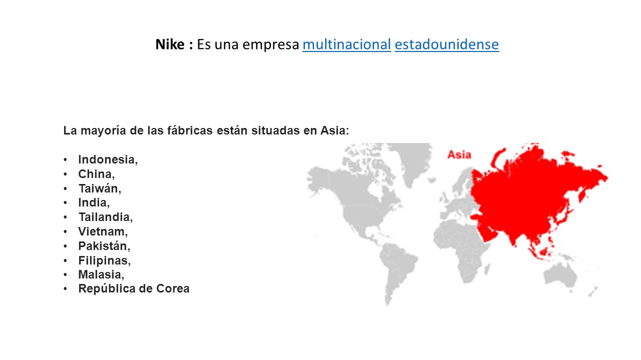 La mayoría de las fábricas están situadas en Asia: Indonesia, China, Taiwán, India, Tailandia, Vietnam, Pakistán, Filipinas, Malasia, República de Corea Nike : Es una empresa multinacional estadounidensemultinacionalestadounidense