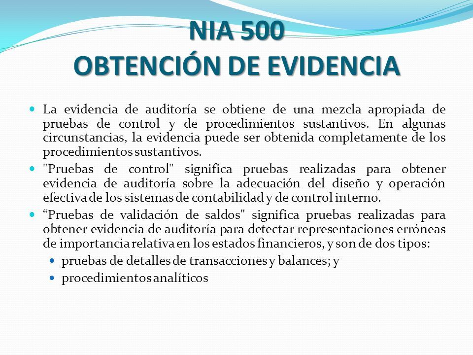 NIA 500 OBTENCIÓN DE EVIDENCIA La evidencia de auditoría se obtiene de una mezcla apropiada de pruebas de control y de procedimientos sustantivos.