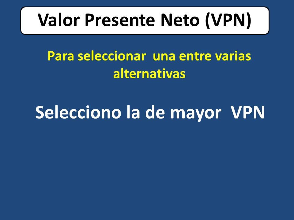 Valor Presente Neto (VPN) Selecciono la de mayor VPN Para seleccionar una entre varias alternativas