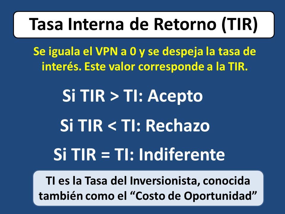 Si TIR = TI: Indiferente Si TIR > TI: Acepto Si TIR < TI: Rechazo Se iguala el VPN a 0 y se despeja la tasa de interés.