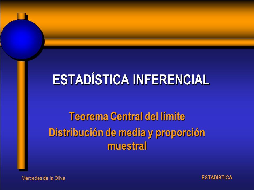 ESTADÍSTICA Mercedes de la Oliva ESTADÍSTICA INFERENCIAL Teorema Central del límite Distribución de media y proporción muestral