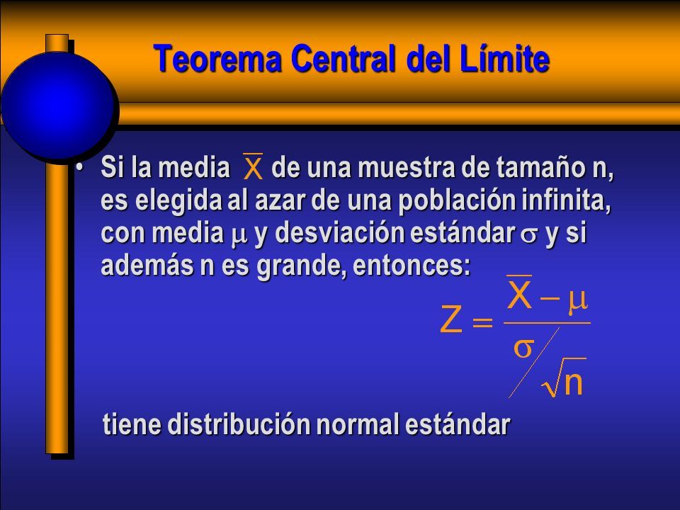Teorema Central del Límite Si la media de una muestra de tamaño n, es elegida al azar de una población infinita, con media  y desviación estándar  y si además n es grande, entonces: Si la media de una muestra de tamaño n, es elegida al azar de una población infinita, con media  y desviación estándar  y si además n es grande, entonces: tiene distribución normal estándar tiene distribución normal estándar