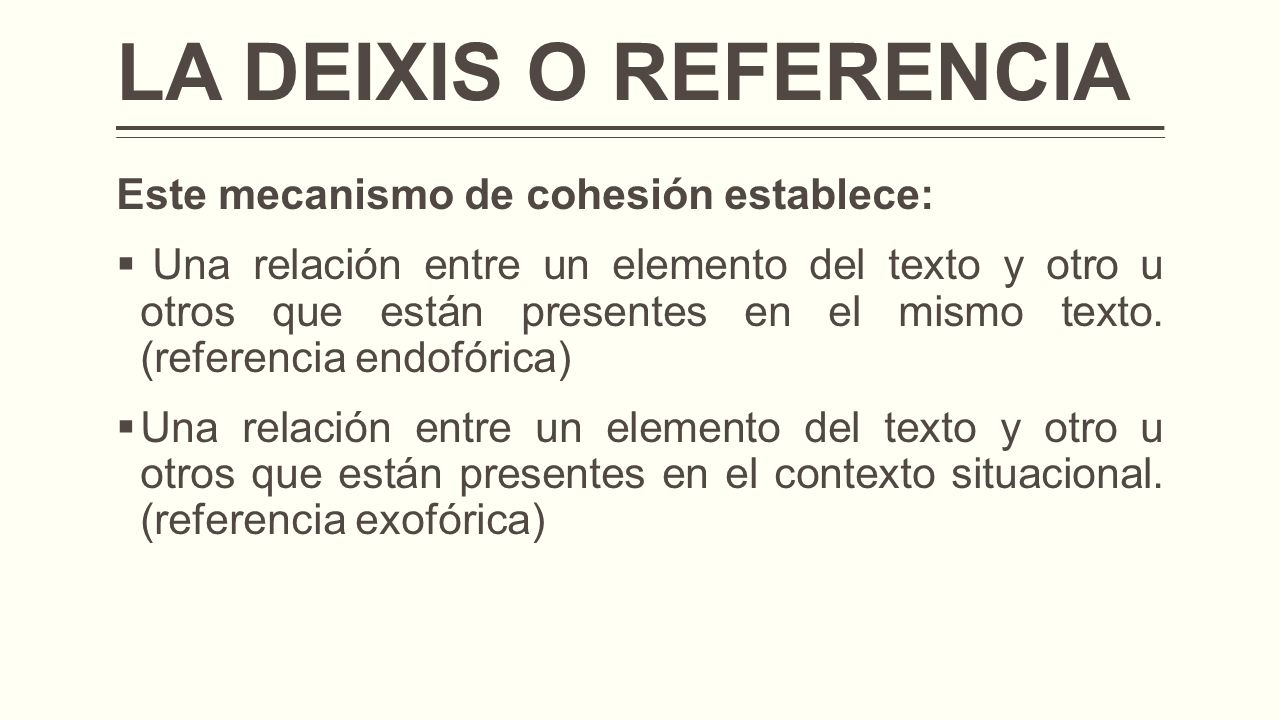 LA DEIXIS O REFERENCIA Este mecanismo de cohesión establece:  Una relación entre un elemento del texto y otro u otros que están presentes en el mismo texto.
