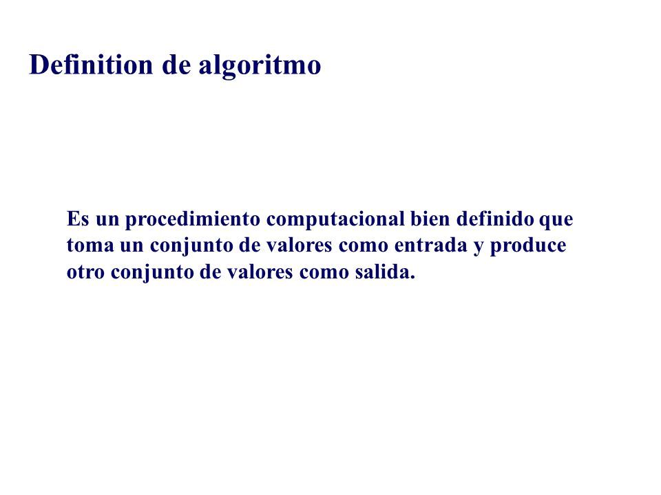 Definition de algoritmo Es un procedimiento computacional bien definido que toma un conjunto de valores como entrada y produce otro conjunto de valores como salida.