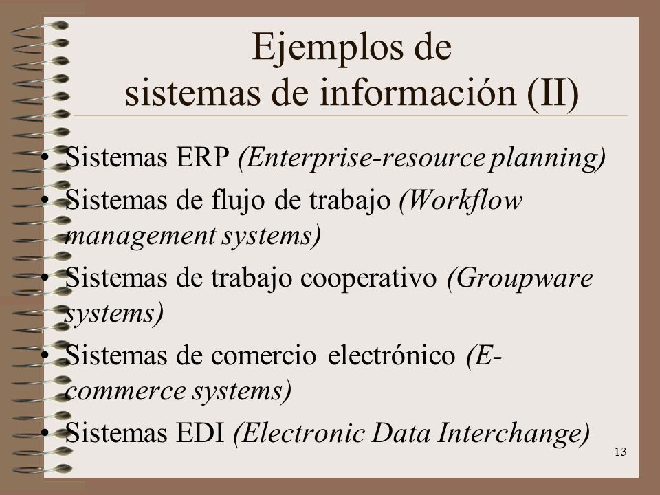 13 Ejemplos de sistemas de información (II) Sistemas ERP (Enterprise-resource planning) Sistemas de flujo de trabajo (Workflow management systems) Sistemas de trabajo cooperativo (Groupware systems) Sistemas de comercio electrónico (E- commerce systems) Sistemas EDI (Electronic Data Interchange)