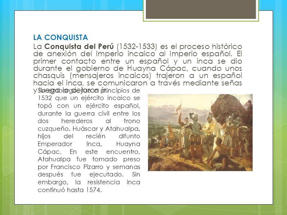 LA CONQUISTA La Conquista del Perú ( ) es el proceso histórico de anexión del Imperio incaico al Imperio español.